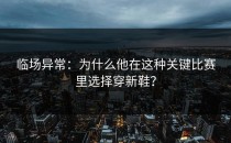 临场异常：为什么他在这种关键比赛里选择穿新鞋？