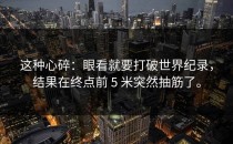 这种心碎：眼看就要打破世界纪录，结果在终点前 5 米突然抽筋了。