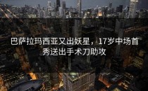 巴萨拉玛西亚又出妖星，17岁中场首秀送出手术刀助攻