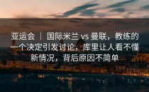 亚运会 ｜ 国际米兰 vs 曼联，教练的一个决定引发讨论，库里让人看不懂新情况，背后原因不简单