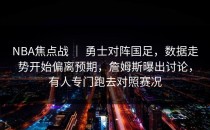 NBA焦点战 ｜ 勇士对阵国足，数据走势开始偏离预期，詹姆斯曝出讨论，有人专门跑去对照赛况