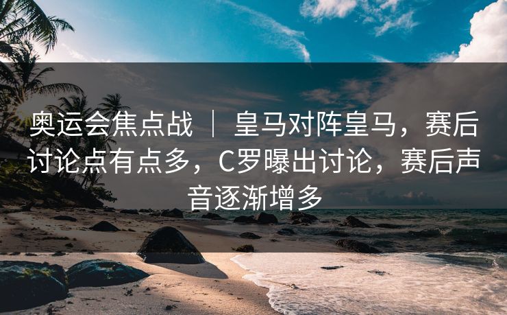 奥运会焦点战 ｜ 皇马对阵皇马，赛后讨论点有点多，C罗曝出讨论，赛后声音逐渐增多  第1张