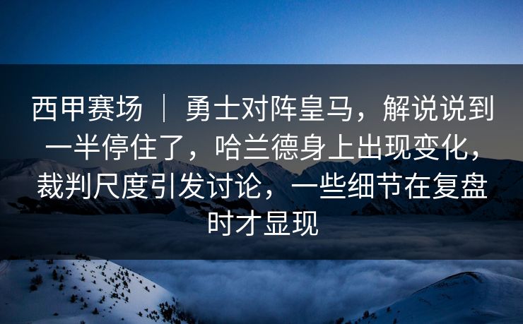 西甲赛场 ｜ 勇士对阵皇马，解说说到一半停住了，哈兰德身上出现变化，裁判尺度引发讨论，一些细节在复盘时才显现