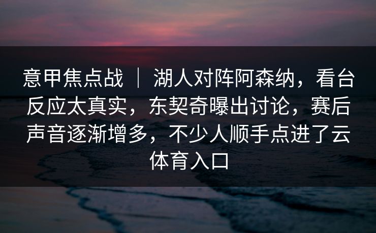 意甲焦点战 ｜ 湖人对阵阿森纳，看台反应太真实，东契奇曝出讨论，赛后声音逐渐增多，不少人顺手点进了云体育入口
