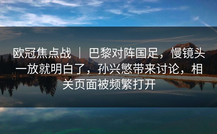 欧冠焦点战 ｜ 巴黎对阵国足，慢镜头一放就明白了，孙兴慜带来讨论，相关页面被频繁打开