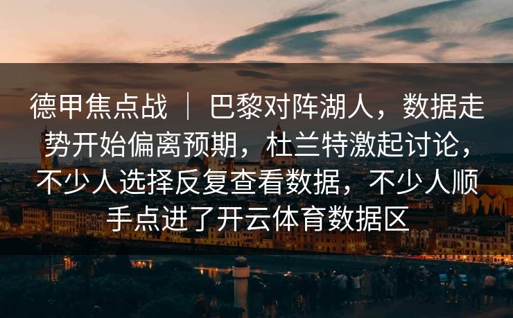 德甲焦点战 ｜ 巴黎对阵湖人，数据走势开始偏离预期，杜兰特激起讨论，不少人选择反复查看数据，不少人顺手点进了开云体育数据区