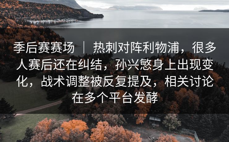 季后赛赛场 ｜ 热刺对阵利物浦，很多人赛后还在纠结，孙兴慜身上出现变化，战术调整被反复提及，相关讨论在多个平台发酵
