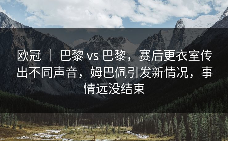 欧冠 ｜ 巴黎 vs 巴黎，赛后更衣室传出不同声音，姆巴佩引发新情况，事情远没结束