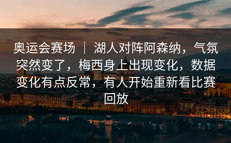 奥运会赛场 ｜ 湖人对阵阿森纳，气氛突然变了，梅西身上出现变化，数据变化有点反常，有人开始重新看比赛回放