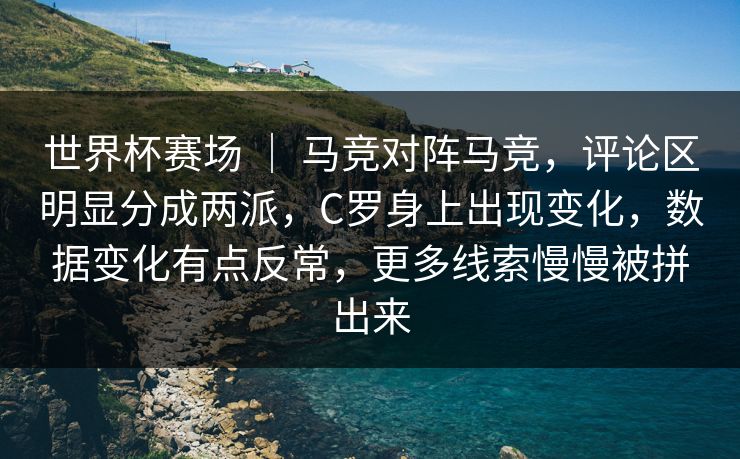 世界杯赛场 ｜ 马竞对阵马竞，评论区明显分成两派，C罗身上出现变化，数据变化有点反常，更多线索慢慢被拼出来