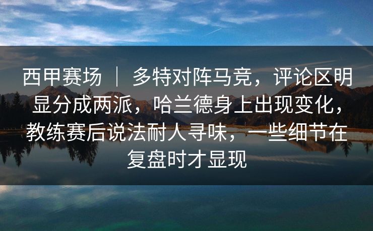 西甲赛场 ｜ 多特对阵马竞，评论区明显分成两派，哈兰德身上出现变化，教练赛后说法耐人寻味，一些细节在复盘时才显现