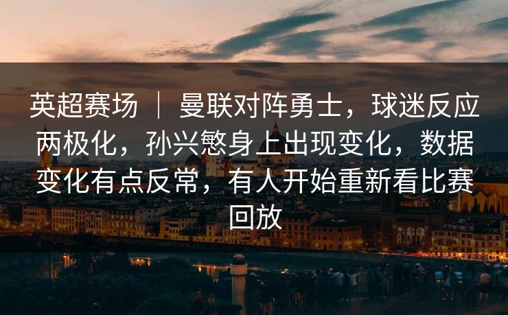 英超赛场 ｜ 曼联对阵勇士，球迷反应两极化，孙兴慜身上出现变化，数据变化有点反常，有人开始重新看比赛回放