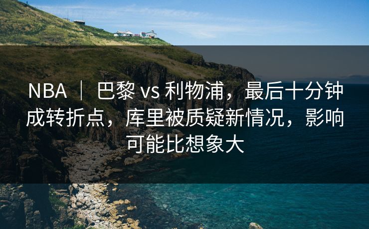 NBA ｜ 巴黎 vs 利物浦，最后十分钟成转折点，库里被质疑新情况，影响可能比想象大