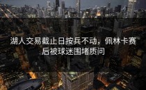 湖人交易截止日按兵不动，佩林卡赛后被球迷围堵质问
