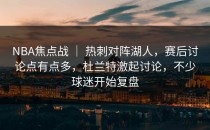 NBA焦点战 ｜ 热刺对阵湖人，赛后讨论点有点多，杜兰特激起讨论，不少球迷开始复盘