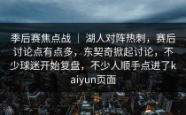 季后赛焦点战 ｜ 湖人对阵热刺，赛后讨论点有点多，东契奇掀起讨论，不少球迷开始复盘，不少人顺手点进了<strong>kaiyun</strong>页面