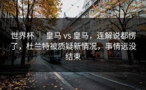 世界杯 ｜ 皇马 vs 皇马，连解说都愣了，杜兰特被质疑新情况，事情远没结束