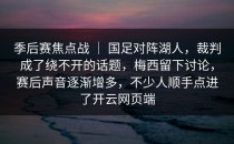 季后赛焦点战 ｜ 国足对阵湖人，裁判成了绕不开的话题，梅西留下讨论，赛后声音逐渐增多，不少人顺手点进了<strong>开云网页</strong>端