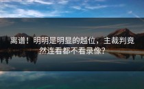 离谱！明明是明显的越位，主裁判竟然连看都不看录像？