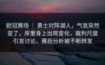 欧冠赛场 ｜ 勇士对阵湖人，气氛突然变了，库里身上出现变化，裁判尺度引发讨论，赛后分析被不断转发