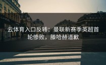 <strong>云体育入口</strong>反转：曼联新赛季英超首轮惨败，滕哈赫道歉