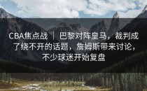 CBA焦点战 ｜ 巴黎对阵皇马，裁判成了绕不开的话题，詹姆斯带来讨论，不少球迷开始复盘