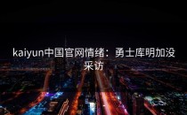 <strong>kaiyun</strong>中国官网情绪：勇士库明加没采访