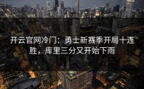 <strong>开云官网</strong>冷门：勇士新赛季开局十连胜，库里三分又开始下雨