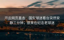 <strong>开云网页</strong>直击：国安球迷看台突然安静三分钟，原来在纪念老球迷