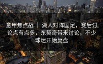 意甲焦点战 ｜ 湖人对阵国足，赛后讨论点有点多，东契奇带来讨论，不少球迷开始复盘