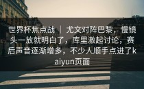 世界杯焦点战 ｜ 尤文对阵巴黎，慢镜头一放就明白了，库里激起讨论，赛后声音逐渐增多，不少人顺手点进了<strong>kaiyun</strong>页面