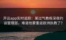 <strong>开云app</strong>实时追踪：某过气教练深夜约谈管理层，难道他要重返欧洲执教了？
