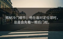 揭秘冷门细节：他在面对定位球时，总是会先看一眼后门柱。