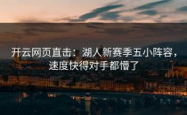 <strong>开云网页</strong>直击：湖人新赛季五小阵容，速度快得对手都懵了