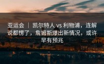 亚运会 ｜ 凯尔特人 vs 利物浦，连解说都愣了，詹姆斯爆出新情况，或许早有预兆