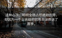 这种心凉：明明全场占尽绝对优势，却因为一个业余级的回传失误葬送了赛季。