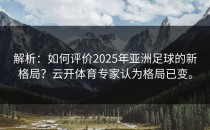 解析：如何评价2025年亚洲足球的新格局？<strong>云开体育</strong>专家认为格局已变。