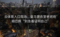 <strong>云体育入口</strong>现场：皇马更衣室老将劝姆巴佩“别急着证明自己”