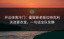 开云体育冷门：曼联新老板拉特克利夫进更衣室，一句话全队安静
