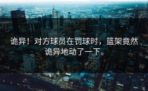 诡异！对方球员在罚球时，篮架竟然诡异地动了一下。