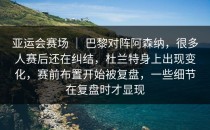 亚运会赛场 ｜ 巴黎对阵阿森纳，很多人赛后还在纠结，杜兰特身上出现变化，赛前布置开始被复盘，一些细节在复盘时才显现
