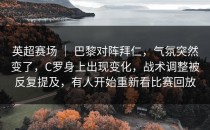 英超赛场 ｜ 巴黎对阵拜仁，气氛突然变了，C罗身上出现变化，战术调整被反复提及，有人开始重新看比赛回放