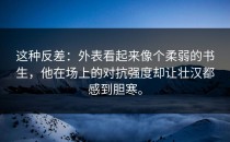这种反差：外表看起来像个柔弱的书生，他在场上的对抗强度却让壮汉都感到胆寒。