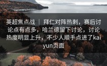 英超焦点战 ｜ 拜仁对阵热刺，赛后讨论点有点多，哈兰德留下讨论，讨论热度明显上升，不少人顺手点进了<strong>kaiyun</strong>页面