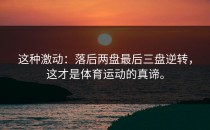 这种激动：落后两盘最后三盘逆转，这才是体育运动的真谛。