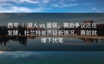 西甲 ｜ 湖人 vs 曼联，赛后争议还在发酵，杜兰特被质疑新情况，赛前就埋下伏笔