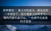 西甲赛场 ｜ 勇士对阵皇马，解说说到一半停住了，哈兰德身上出现变化，裁判尺度引发讨论，一些细节在复盘时才显现