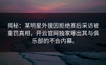 揭秘：某明星外援因拒绝赛后采访被重罚真相，<strong>开云官网</strong>独家曝出其与俱乐部的不合内幕。