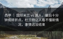西甲 ｜ 国际米兰 vs 湖人，最后十分钟成转折点，杜兰特让人看不懂新情况，事情远没结束