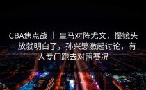 CBA焦点战 ｜ 皇马对阵尤文，慢镜头一放就明白了，孙兴慜激起讨论，有人专门跑去对照赛况